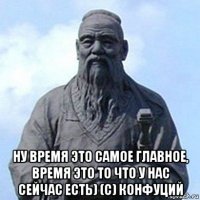  ну время это самое главное, время это то что у нас сейчас есть) (с) конфуций