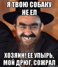 я твою собаку не ел хозяин! ее упырь, мой дрюг, сожрал