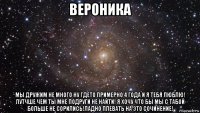 вероника мы дружим не много ну гдето примерно 4 года и я тебя люблю! лутчше чем ты мне подруги не найти! я хочу что бы мы с табой больше не сорились!ладно плевать на это сочинение!