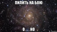 пилить на бою о . . . но