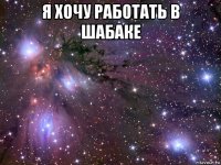 я хочу работать в шабаке 