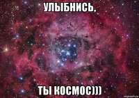 улыбнись, ты космос)))