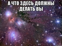 а что здесь должны делать вы 