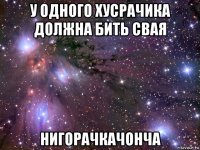 у одного хусрачика должна бить свая нигорачкачонча