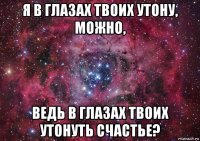 я в глазах твоих утону, можно, ведь в глазах твоих утонуть счастье?