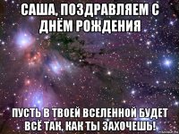 саша, поздравляем с днём рождения пусть в твоей вселенной будет всё так, как ты захочешь!