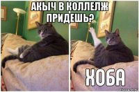 акыч в коллелж придешь? 