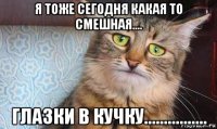 я тоже сегодня какая то смешная.... глазки в кучку................