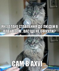 як за таке ставлення до людей в BABY BOOM , вас ще не офнули? сам в ахуї ...