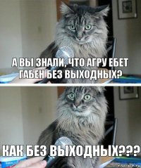 А вы знали, что агру ебет габен без выходных? КАК БЕЗ ВЫХОДНЫХ???