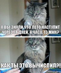 А вы знали что лето наступит через 78 дней, 4 часа, 13 мин? Как ты это вычислил?!