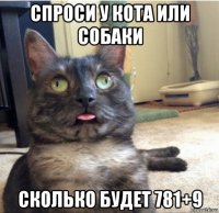 спроси у кота или собаки сколько будет 781+9