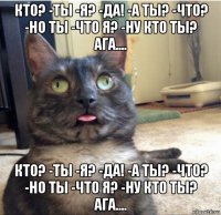 кто? -ты -я? -да! -а ты? -что? -но ты -что я? -ну кто ты? ага.... кто? -ты -я? -да! -а ты? -что? -но ты -что я? -ну кто ты? ага....