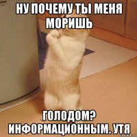 ну почему ты меня моришь голодом? информационным. утя