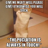 give me meat! well please give! otherwise, you will suck * the puclation is always in touch! *