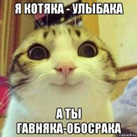 я котяка - улыбака а ты гавняка-обосрака