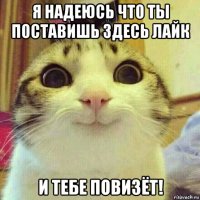 я надеюсь что ты поставишь здесь лайк и тебе повизёт!