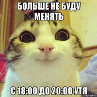 больше не буду менять с 18:00 до 20:00 утя