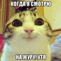 когда я смотрю на журу! утя