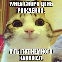 when скоро день рождения, а ты тут немного налажал.