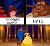 ГО ПОЙДЁМ НАХУЙ? НУ ГО