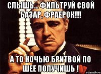 слышь... фильтруй свой базар, фраерок!!! а то ночью бритвой по шее получишь !