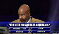 Что можно сделать с ценами? повысить в 2 раза повысить повысить повысить