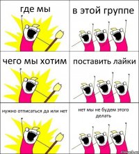 где мы в этой группе чего мы хотим поставить лайки нужно отписаться да или нет нет мы не будем этого делать