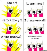 Кто я?! Шурыгина! Чего я хочу?! 2 стаканчика!!! А что потом?! на 8 лет пацанчика засадить!