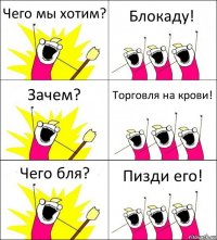 Чего мы хотим? Блокаду! Зачем? Торговля на крови! Чего бля? Пизди его!