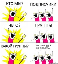 КТО МЫ? ПОДПИСЧИКИ ЧЕГО? ГРУППЫ КАКОЙ ГРУППЫ? АВАТАРИЯ ||| Я ХОЧУ,ЗОЛОТА!