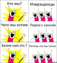 Кто мы? Извращенцы Чего мы хотим Порно с сансом Зачем нам это ? Потому что мы тупые