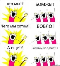 кто мы!? БОМЖЫ! Чего мы хотим! БОБЛО! А еще!? НОРМАЛЬНУЮ ОДЕЖДУ!!!