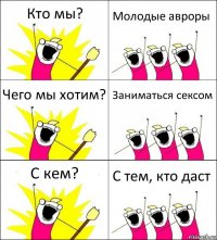 Кто мы? Молодые авроры Чего мы хотим? Заниматься сексом С кем? С тем, кто даст