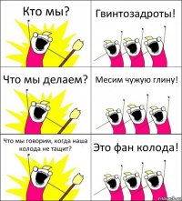 Кто мы? Гвинтозадроты! Что мы делаем? Месим чужую глину! Что мы говорим, когда наша колода не тащит? Это фан колода!