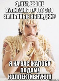 э, нет, вы не хулиганьте! что это за пьяные выходки? я на вас жалобу подам! коллективную!!!