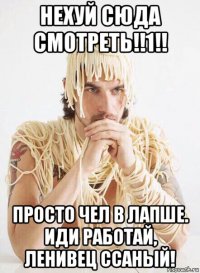 нехуй сюда смотреть!!1!! просто чел в лапше. иди работай, ленивец ссаный!