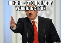 жизнь -- это не набор удавольствий 