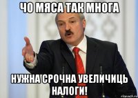 чо мяса так многа нужна срочна увеличиць налоги!