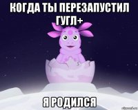 когда ты перезапустил гугл+ я родился