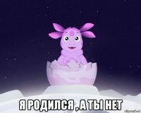  я родился , а ты нет