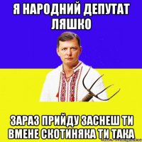 я народний депутат ляшко зараз прийду заснеш ти вмене скотиняка ти така