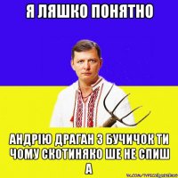 я ляшко понятно андрію драган з бучичок ти чому скотиняко ше не спиш а