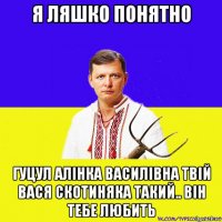 я ляшко понятно гуцул алінка василівна твій вася скотиняка такий.. він тебе любить