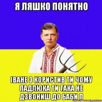 я ляшко понятно іване з користив ти чому падлюка ти така не дзвониш до баби п