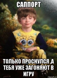 саппорт только проснулся ,а тебя уже загоняют в игру