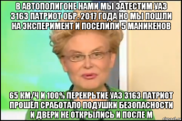 в автополигоне нами мы затестим уаз 3163 патриот обр. 2017 года но мы пошли на эксперимент и поселили 5 маникенов 65 км/ч и 100% перекрьтие уаз 3163 патриот прошёл сработало подушки безопасности и двери не открылись и после м