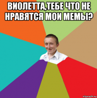 виолетта,тебе что не нравятся мои мемы? 