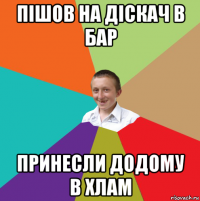 пішов на діскач в бар принесли додому в хлам