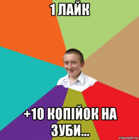 1 лайк +10 копійок на зуби...